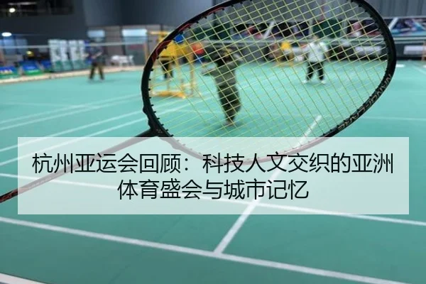 杭州亚运会回顾：科技人文交织的亚洲体育盛会与城市记忆