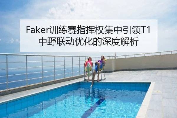 Faker训练赛指挥权集中引领T1中野联动优化的深度解析