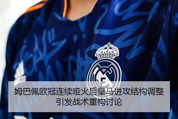 姆巴佩欧冠连续哑火后皇马进攻结构调整引发战术重构讨论