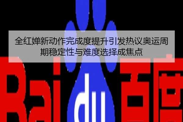 全红婵新动作完成度提升引发热议奥运周期稳定性与难度选择成焦点