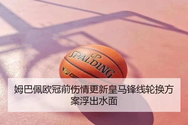 姆巴佩欧冠前伤情更新皇马锋线轮换方案浮出水面