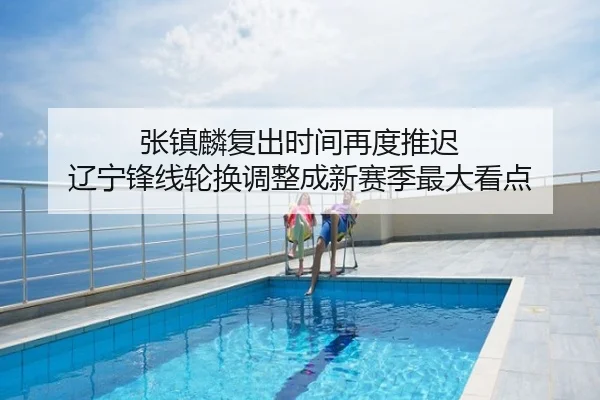 张镇麟复出时间再度推迟 辽宁锋线轮换调整成新赛季最大看点
