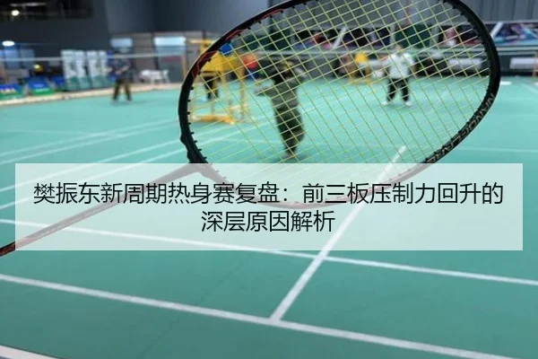 樊振东新周期热身赛复盘：前三板压制力回升的深层原因解析