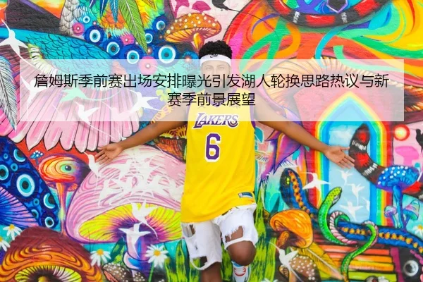 詹姆斯季前赛出场安排曝光引发湖人轮换思路热议与新赛季前景展望