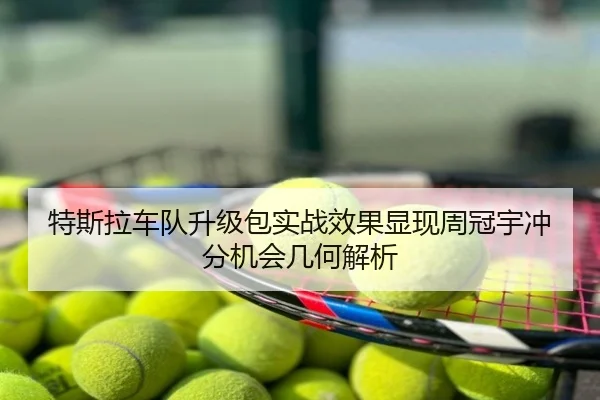 特斯拉车队升级包实战效果显现周冠宇冲分机会几何解析