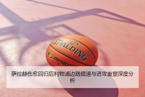 萨拉赫伤愈回归后利物浦边路提速与进攻重塑深度分析