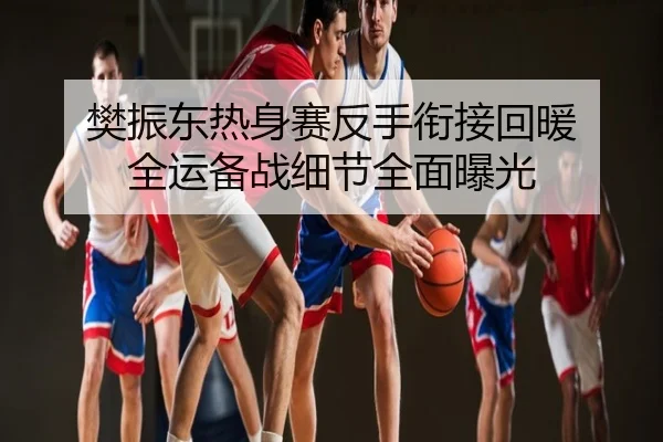 樊振东热身赛反手衔接回暖 全运备战细节全面曝光